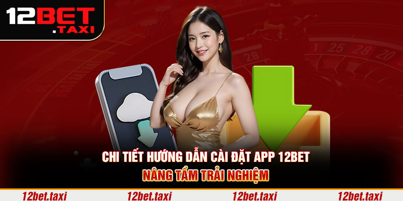 Chi tiết hướng dẫn cài đặt app 12BET nâng tầm trải nghiệm