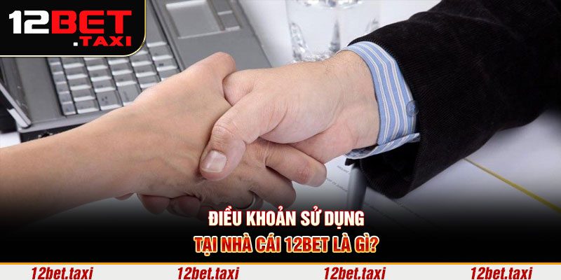 Điều khoản sử dụng tại nhà cái 12BET là gì?