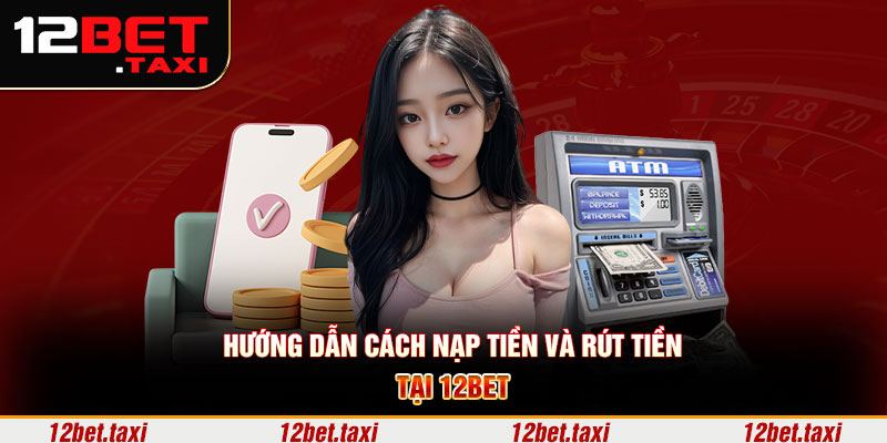 Hướng dẫn cách nạp tiền và rút tiền tại 12BET