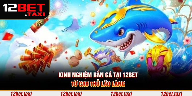 Kinh nghiệm bắn cá tại 12BET từ cao thủ lão làng