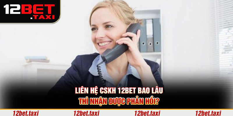 Liên hệ CSKH 12BET bao lâu thì nhận được phản hồi?