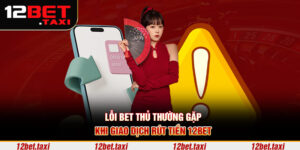 Lỗi bet thủ thường gặp khi giao dịch rút tiền 12BET