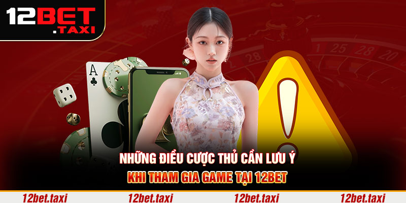 Những điều cược thủ cần lưu ý khi tham gia game tại 12BET