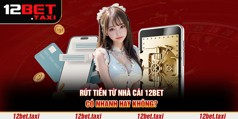 Rút tiền từ nhà cái 12BET có nhanh hay không?