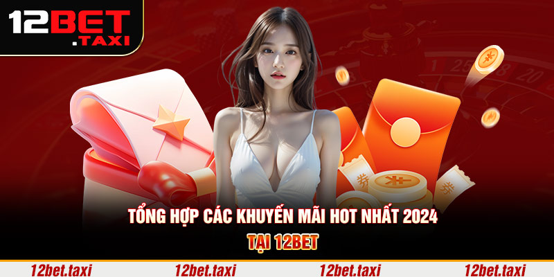 Tổng hợp các khuyến mãi hot nhất 2024 tại 12BET